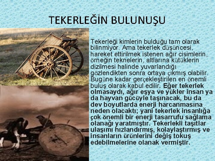 TEKERLEĞİN BULUNUŞU • Tekerleği kimlerin bulduğu tam olarak bilinmiyor. Ama tekerlek düşüncesi, hareket ettirilmek TEKERLEĞİN BULUNUŞU • Tekerleği kimlerin bulduğu tam olarak bilinmiyor. Ama tekerlek düşüncesi, hareket ettirilmek