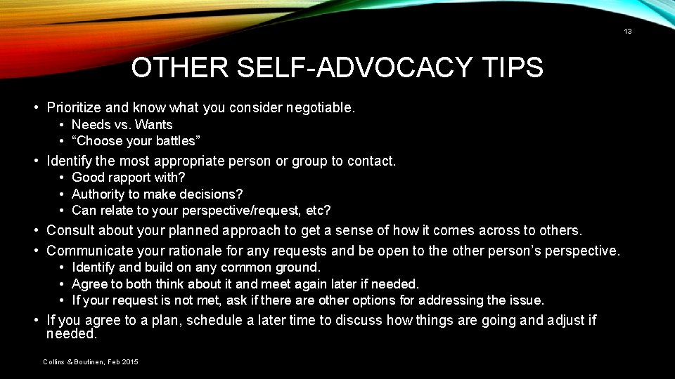 13 OTHER SELF-ADVOCACY TIPS • Prioritize and know what you consider negotiable. • Needs