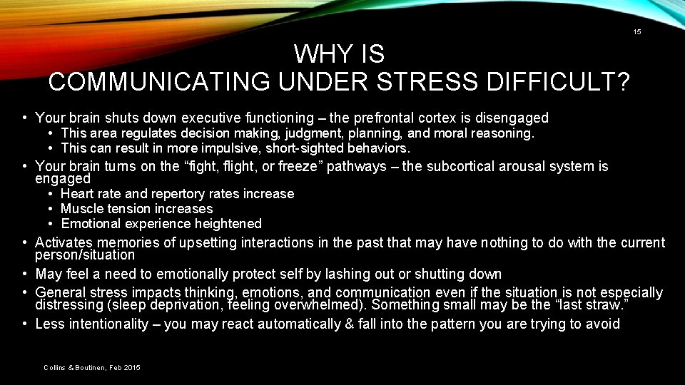 15 WHY IS COMMUNICATING UNDER STRESS DIFFICULT? • Your brain shuts down executive functioning