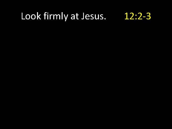 Look firmly at Jesus. 12: 2 -3 