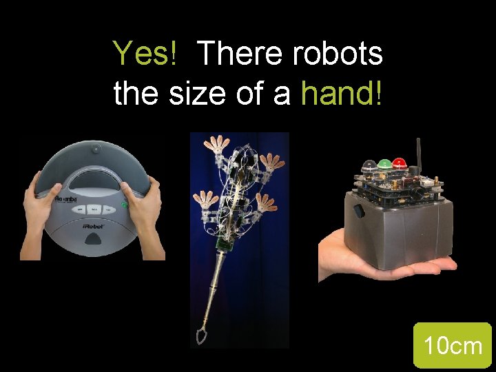 Yes! There robots the size of a hand! 10 cm 