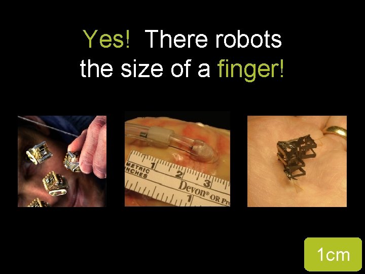 Yes! There robots the size of a finger! 1 cm 