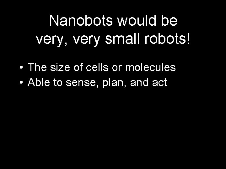Nanobots would be very, very small robots! • The size of cells or molecules