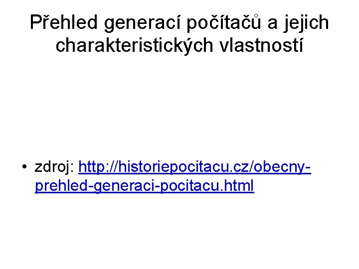 Přehled generací počítačů a jejich charakteristických vlastností • zdroj: http: //historiepocitacu. cz/obecnyprehled-generaci-pocitacu. html 