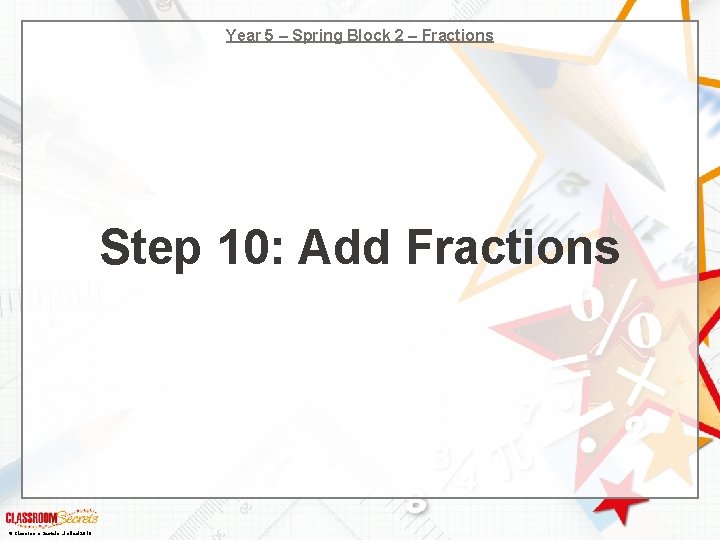 Year 5 – Spring Block 2 – Fractions Step 10: Add Fractions © Classroom Year 5 – Spring Block 2 – Fractions Step 10: Add Fractions © Classroom