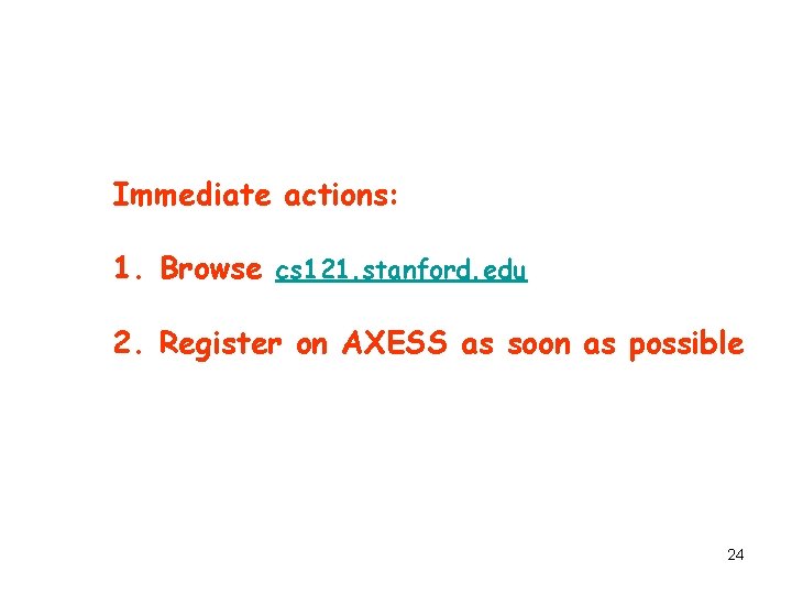 Immediate actions: 1. Browse cs 121. stanford. edu 2. Register on AXESS as soon