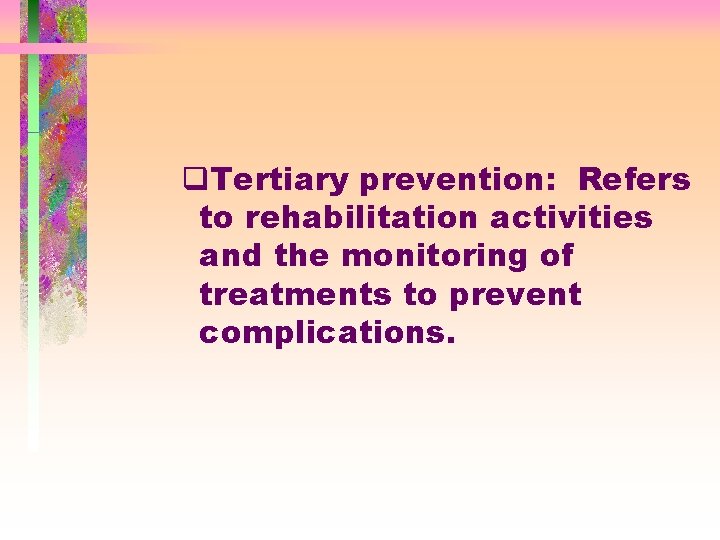 q. Tertiary prevention: Refers to rehabilitation activities and the monitoring of treatments to prevent