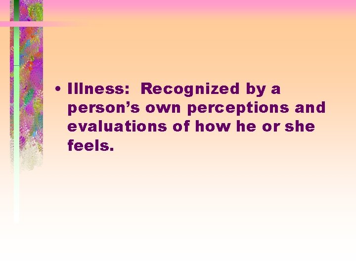  • Illness: Recognized by a person’s own perceptions and evaluations of how he