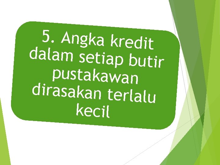 5. Angka kredit dalam setiap but ir pustakawan dirasakan terlalu kecil 