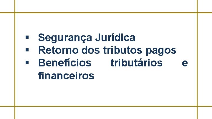 § Segurança Jurídica § Retorno dos tributos pagos § Benefícios tributários e financeiros 