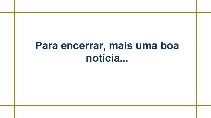 Para encerrar, mais uma boa notícia. . . 