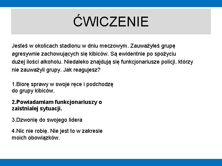 ĆWICZENIE Jesteś w okolicach stadionu w dniu meczowym. Zauważyłeś grupę agresywnie zachowujących się kibiców.