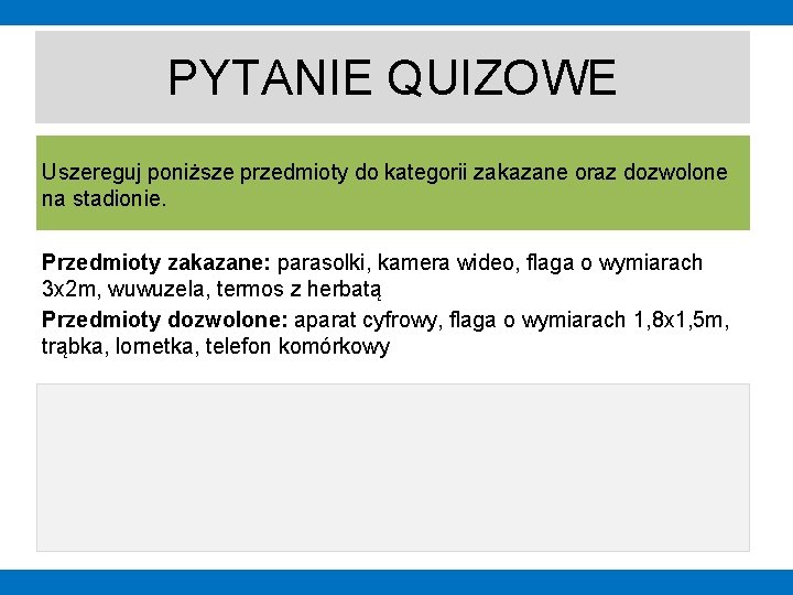 PYTANIE QUIZOWE Uszereguj poniższe przedmioty do kategorii zakazane oraz dozwolone na stadionie. Przedmioty zakazane: