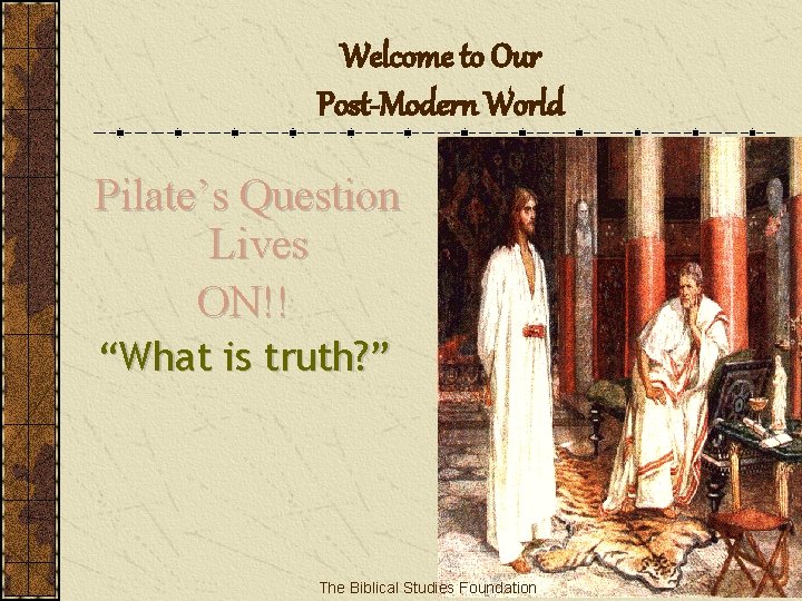 Welcome to Our Post-Modern World Pilate’s Question Lives ON!! “What is truth? ” The