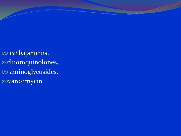  carbapenems, fluoroquinolones, aminoglycosides, vancomycin 