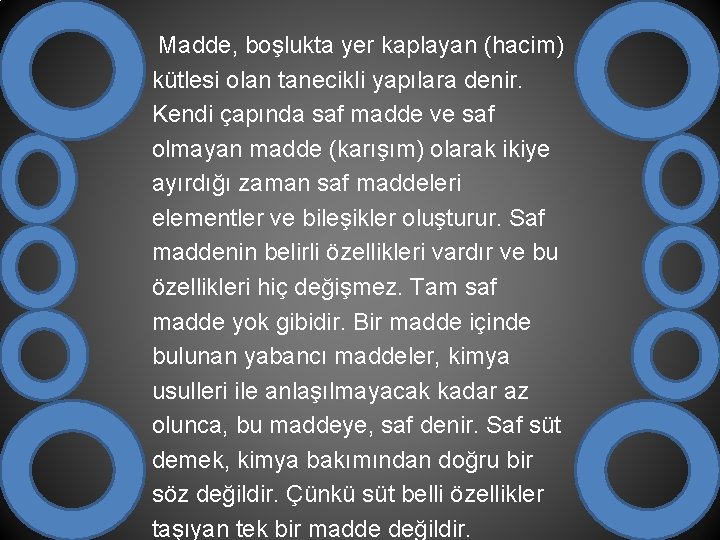  Madde, boşlukta yer kaplayan (hacim) kütlesi olan tanecikli yapılara denir. Kendi çapında saf