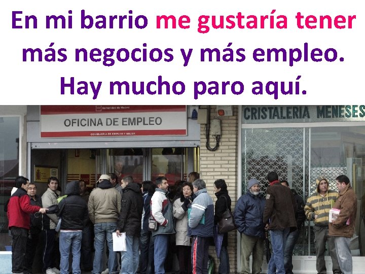 En mi barrio me gustaría tener más negocios y más empleo. Hay mucho paro