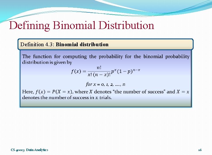 Defining Binomial Distribution Definition 4. 3: Binomial distribution CS 40003: Data Analytics 16 