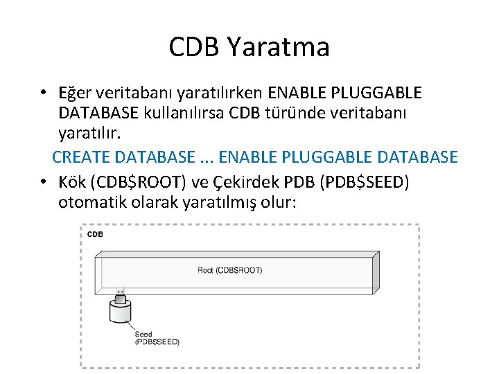 CDB Yaratma • Eğer veritabanı yaratılırken ENABLE PLUGGABLE DATABASE kullanılırsa CDB türünde veritabanı yaratılır.