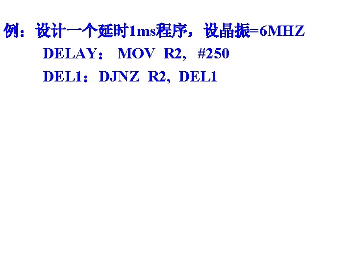 例：设计一个延时 1 ms程序，设晶振=6 MHZ DELAY： MOV R 2, #250 DEL 1：DJNZ R 2, DEL