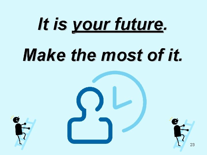It is your future. Make the most of it. 23 