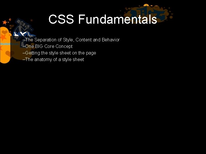 CSS Fundamentals –The Separation of Style, Content and Behavior –One BIG Core Concept –Getting