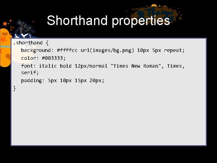 Shorthand properties. shorthand { background: #ffffcc url(images/bg. png) 10 px 5 px repeat; color: