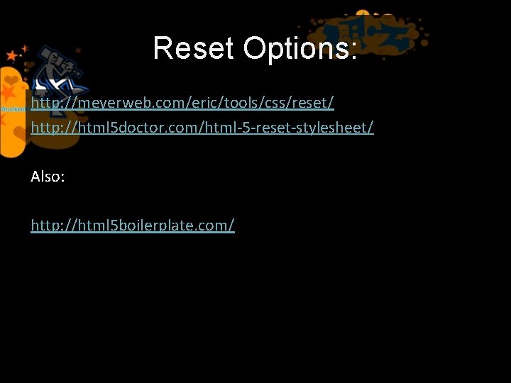 Reset Options: http: //meyerweb. com/eric/tools/css/reset/ http: //html 5 doctor. com/html-5 -reset-stylesheet/ Also: http: //html