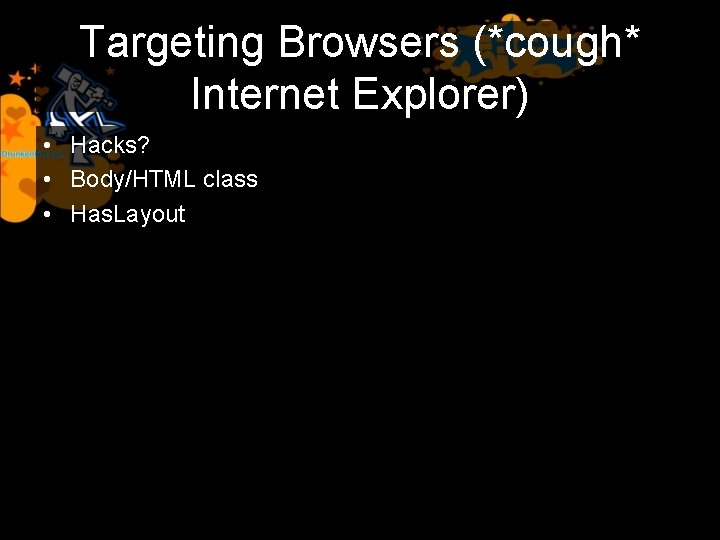 Targeting Browsers (*cough* Internet Explorer) • Hacks? • Body/HTML class • Has. Layout 