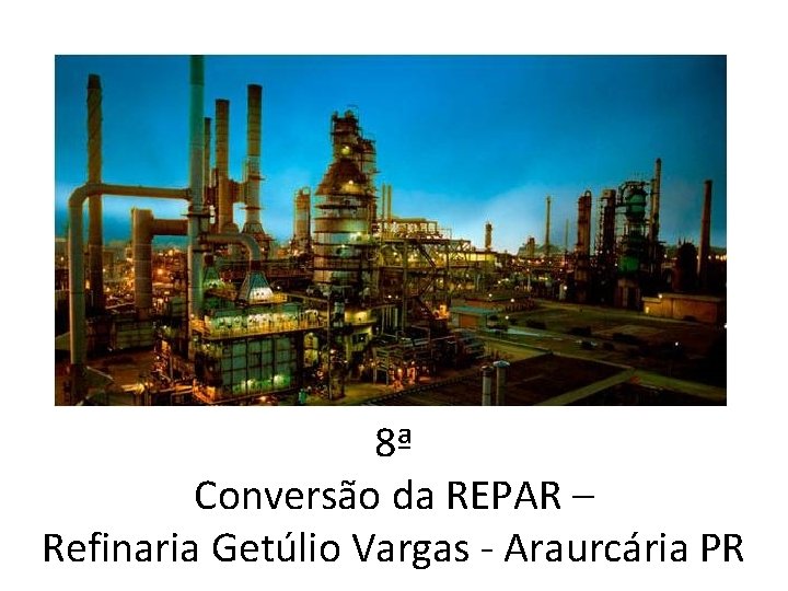 8ª Conversão da REPAR – Refinaria Getúlio Vargas Araurcária PR 