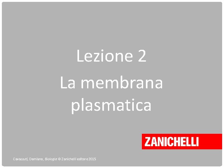 Lezione 2 La membrana plasmatica Cavazzuti, Damiano, Biologia © Zanichelli editore 2015 