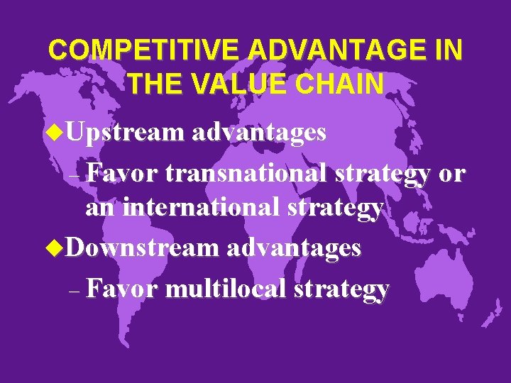 COMPETITIVE ADVANTAGE IN THE VALUE CHAIN u. Upstream advantages – Favor transnational strategy or