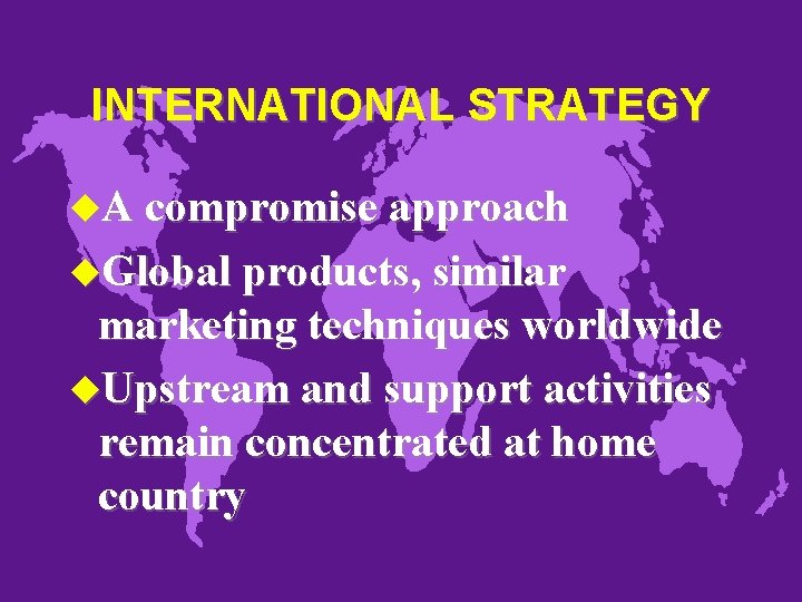 INTERNATIONAL STRATEGY u. A compromise approach u. Global products, similar marketing techniques worldwide u.