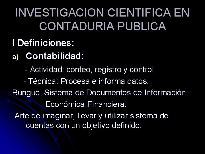 INVESTIGACION CIENTIFICA EN CONTADURIA PUBLICA I Definiciones: a) Contabilidad: - Actividad: conteo, registro y