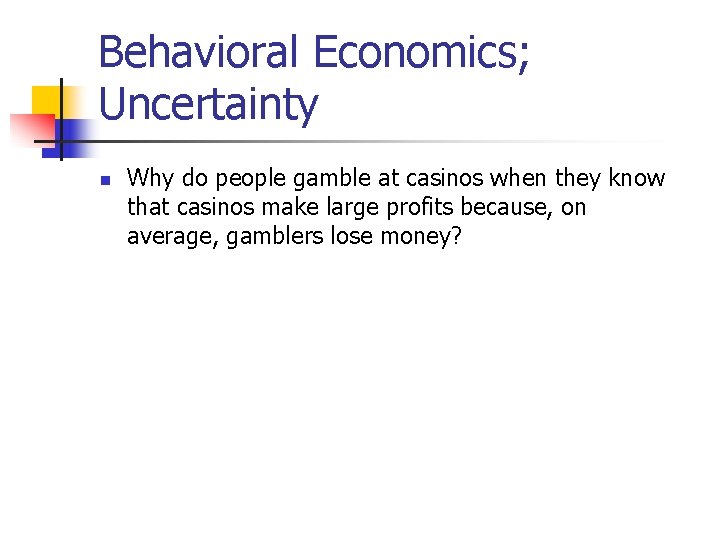 Behavioral Economics; Uncertainty n Why do people gamble at casinos when they know that