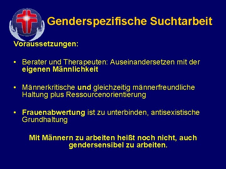 Genderspezifische Suchtarbeit Voraussetzungen: • Berater und Therapeuten: Auseinandersetzen mit der eigenen Männlichkeit • Männerkritische