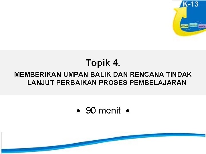 Topik 4. MEMBERIKAN UMPAN BALIK DAN RENCANA TINDAK LANJUT PERBAIKAN PROSES PEMBELAJARAN 90 menit