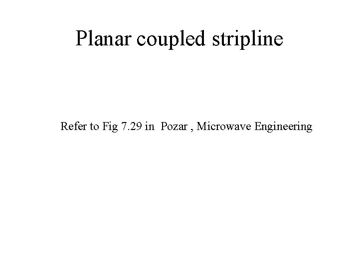 Planar coupled stripline Refer to Fig 7. 29 in Pozar , Microwave Engineering 