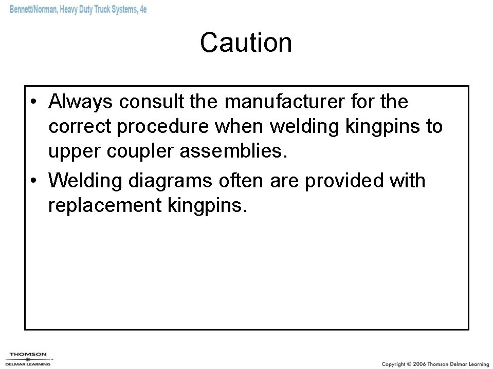 Caution • Always consult the manufacturer for the correct procedure when welding kingpins to