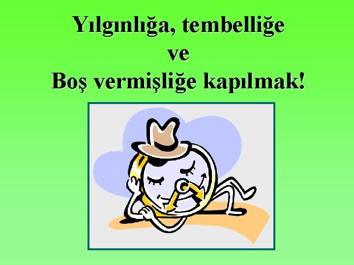 Yılgınlığa, tembelliğe ve Boş vermişliğe kapılmak! 