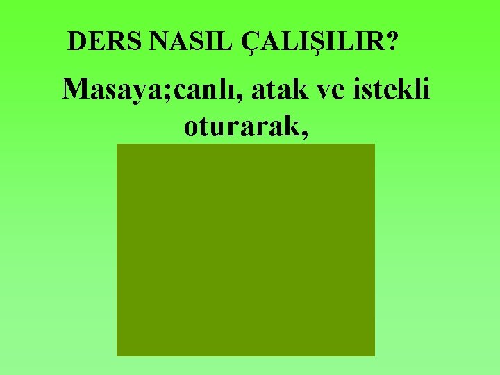 DERS NASIL ÇALIŞILIR? Masaya; canlı, atak ve istekli oturarak, 