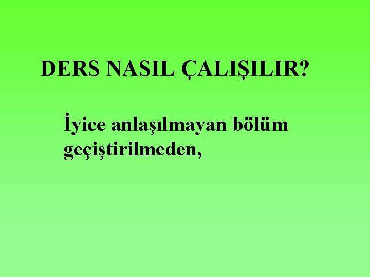 DERS NASIL ÇALIŞILIR? İyice anlaşılmayan bölüm geçiştirilmeden, 