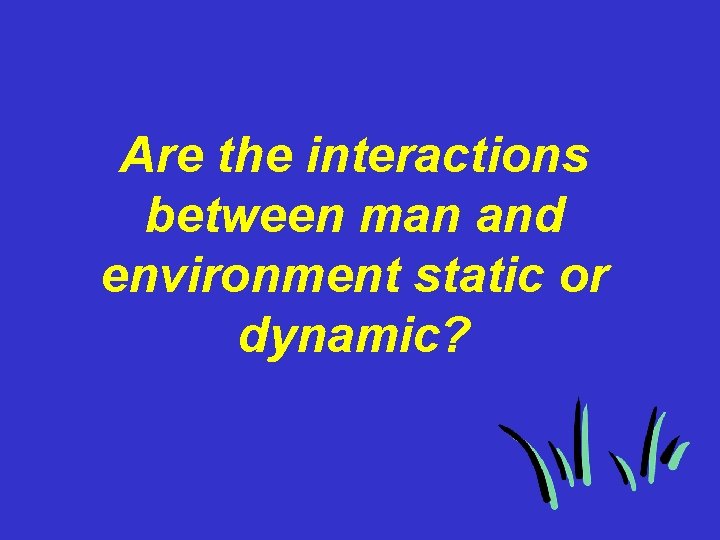 Are the interactions between man and environment static or dynamic? 
