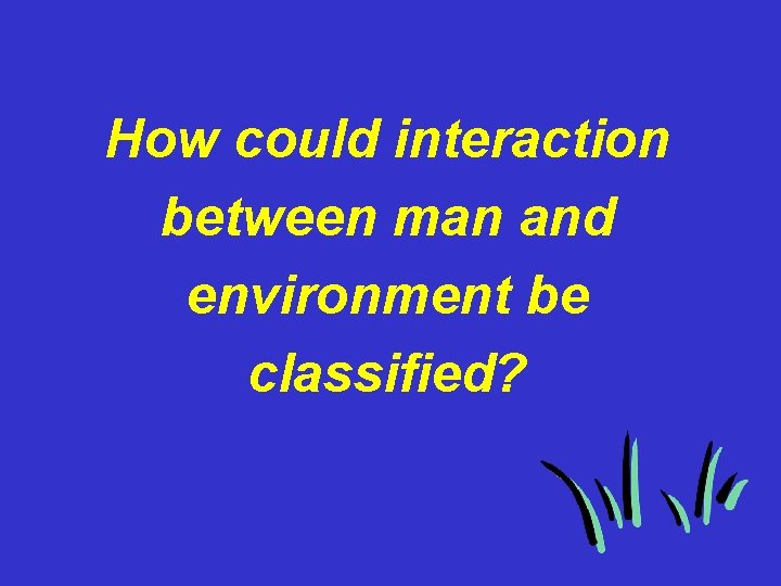 How could interaction between man and environment be classified? 