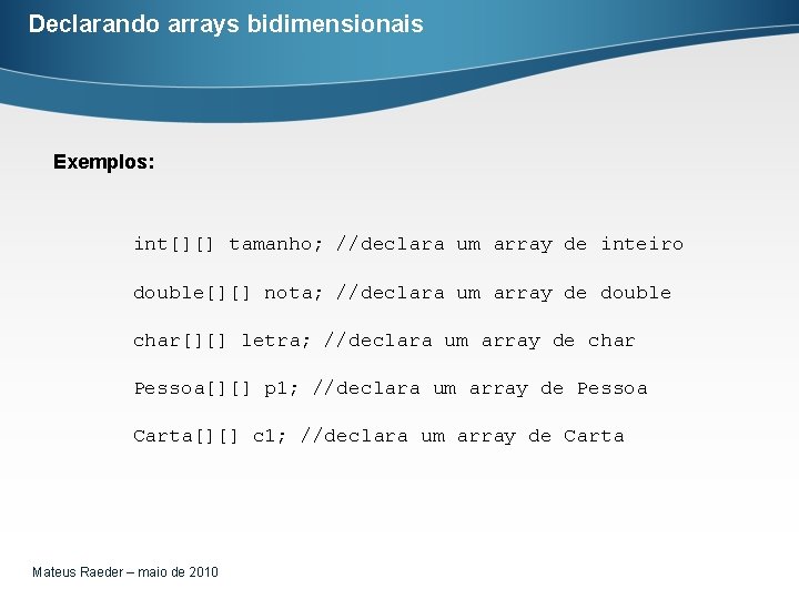 Declarando arrays bidimensionais Exemplos: int[][] tamanho; //declara um array de inteiro double[][] nota; //declara
