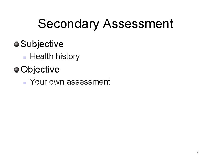 Secondary Assessment Subjective Health history Objective Your own assessment 6 