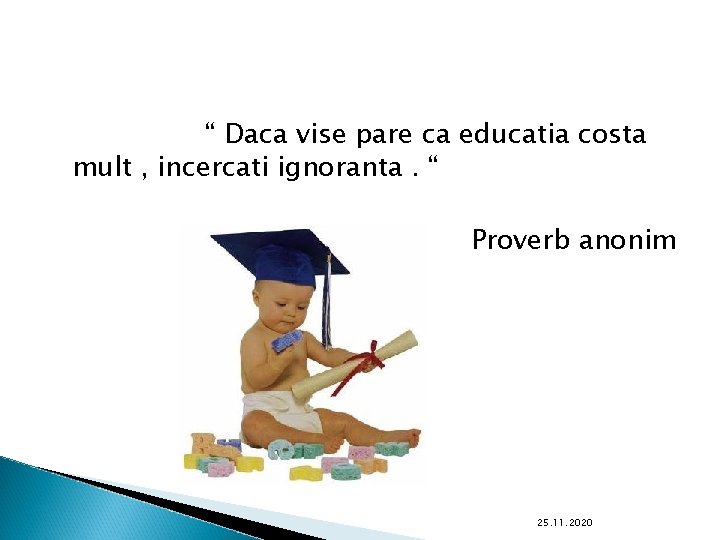 “ Daca vise pare ca educatia costa mult , incercati ignoranta. “ Proverb anonim