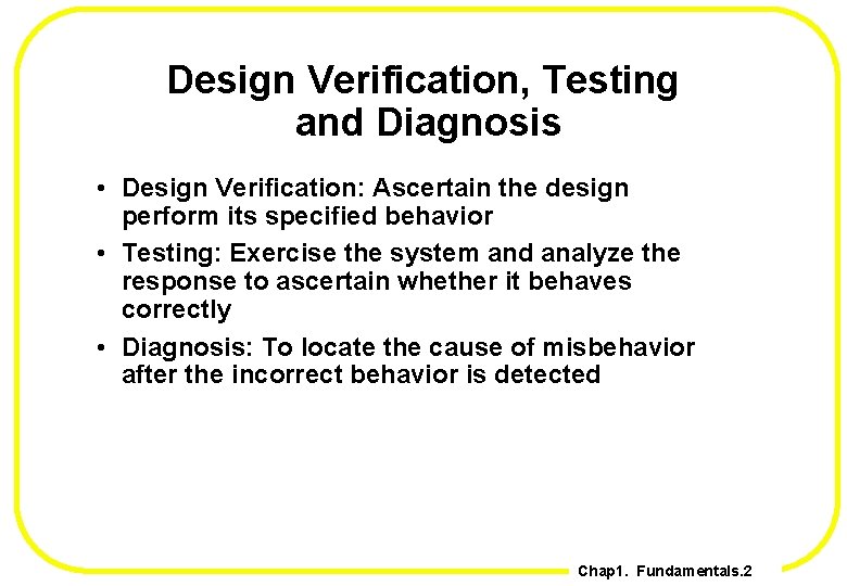 Design Verification, Testing and Diagnosis • Design Verification: Ascertain the design perform its specified