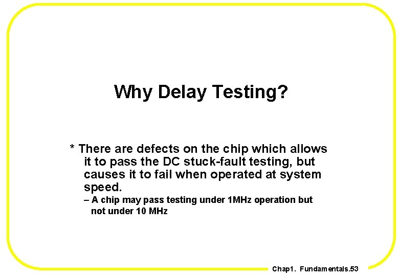Why Delay Testing? * There are defects on the chip which allows it to