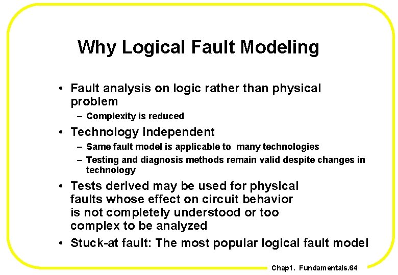 Why Logical Fault Modeling • Fault analysis on logic rather than physical problem –